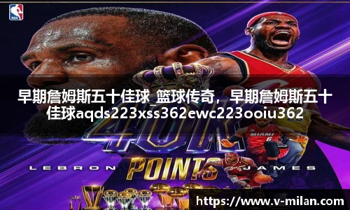 早期詹姆斯五十佳球_篮球传奇，早期詹姆斯五十佳球aqds223xss362ewc223ooiu362