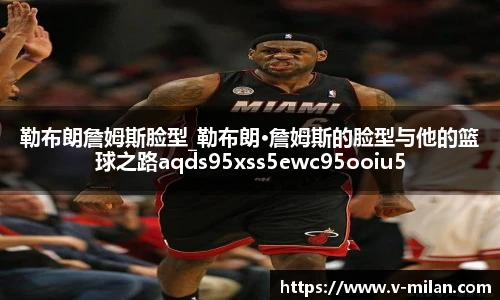 勒布朗詹姆斯脸型_勒布朗·詹姆斯的脸型与他的篮球之路aqds95xss5ewc95ooiu5